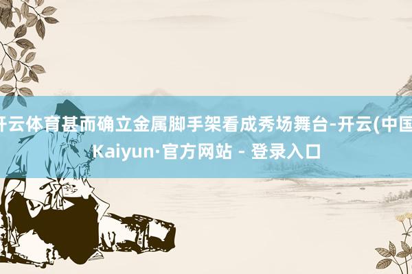 开云体育甚而确立金属脚手架看成秀场舞台-开云(中国)Kaiyun·官方网站 - 登录入口