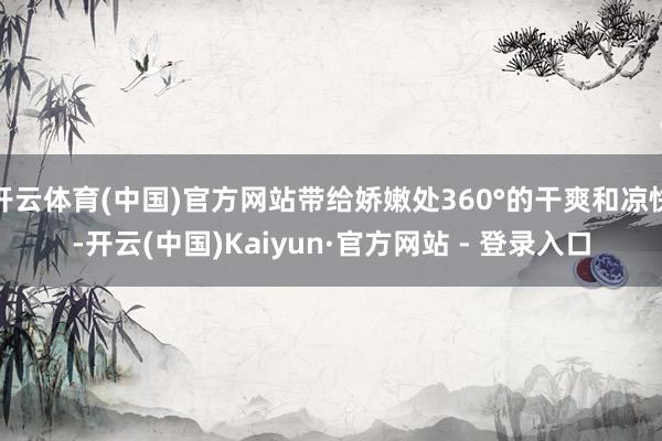 开云体育(中国)官方网站带给娇嫩处360°的干爽和凉快-开云(中国)Kaiyun·官方网站 - 登录入口