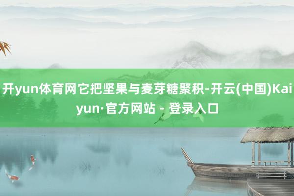 开yun体育网它把坚果与麦芽糖聚积-开云(中国)Kaiyun·官方网站 - 登录入口