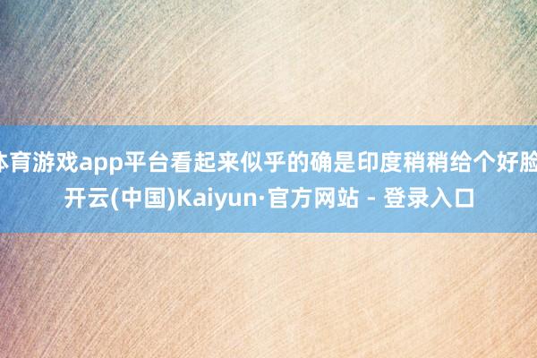 体育游戏app平台看起来似乎的确是印度稍稍给个好脸-开云(中国)Kaiyun·官方网站 - 登录入口