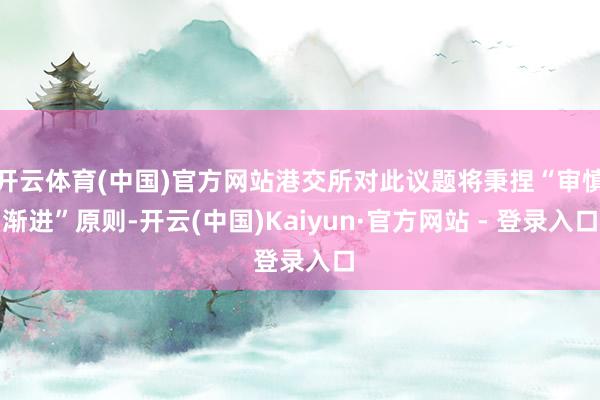 开云体育(中国)官方网站港交所对此议题将秉捏“审慎渐进”原则-开云(中国)Kaiyun·官方网站 - 登录入口