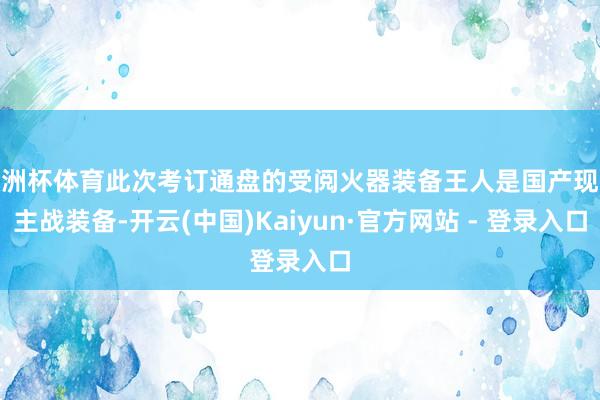欧洲杯体育此次考订通盘的受阅火器装备王人是国产现役主战装备-开云(中国)Kaiyun·官方网站 - 登录入口