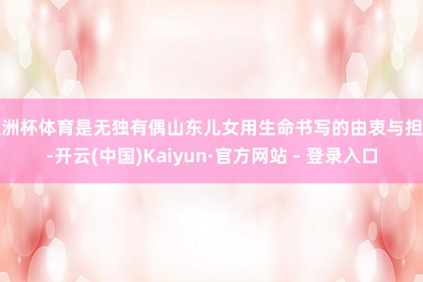 欧洲杯体育是无独有偶山东儿女用生命书写的由衷与担当-开云(中国)Kaiyun·官方网站 - 登录入口
