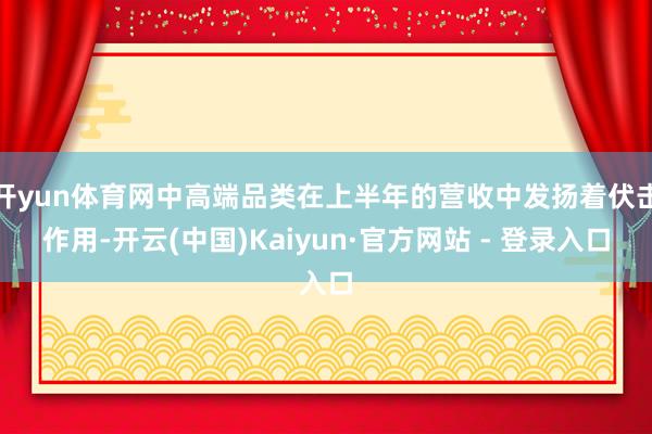 开yun体育网中高端品类在上半年的营收中发扬着伏击作用-开云(中国)Kaiyun·官方网站 - 登录入口
