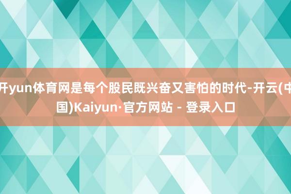 开yun体育网是每个股民既兴奋又害怕的时代-开云(中国)Kaiyun·官方网站 - 登录入口
