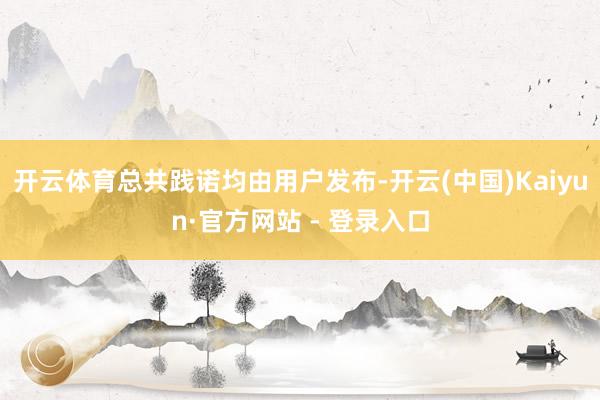 开云体育总共践诺均由用户发布-开云(中国)Kaiyun·官方网站 - 登录入口