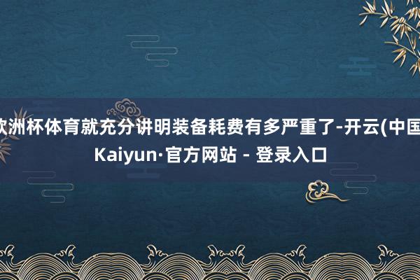 欧洲杯体育就充分讲明装备耗费有多严重了-开云(中国)Kaiyun·官方网站 - 登录入口