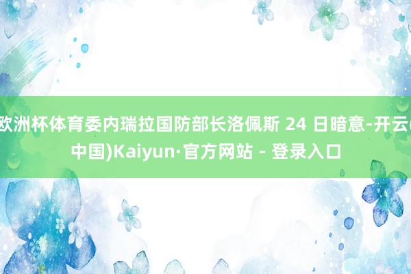 欧洲杯体育委内瑞拉国防部长洛佩斯 24 日暗意-开云(中国)Kaiyun·官方网站 - 登录入口
