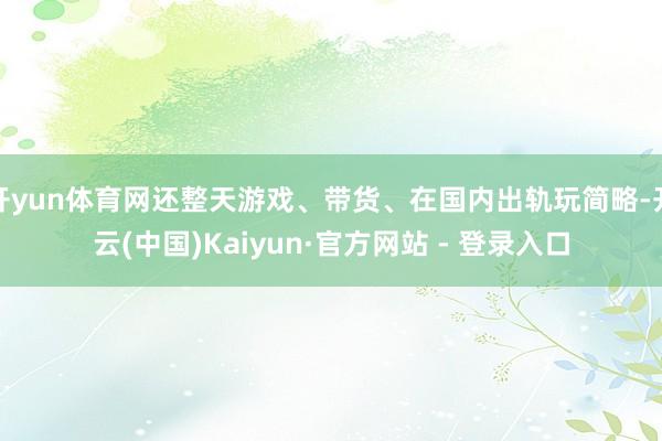开yun体育网还整天游戏、带货、在国内出轨玩简略-开云(中国)Kaiyun·官方网站 - 登录入口