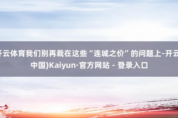 开云体育我们别再栽在这些“连城之价”的问题上-开云(中国)Kaiyun·官方网站 - 登录入口