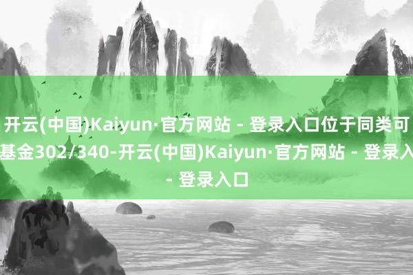 开云(中国)Kaiyun·官方网站 - 登录入口位于同类可比基金302/340-开云(中国)Kaiyun·官方网站 - 登录入口