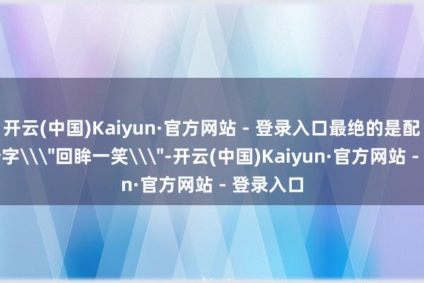 开云(中国)Kaiyun·官方网站 - 登录入口最绝的是配文就四个字\