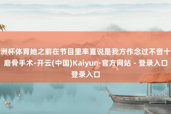 欧洲杯体育她之前在节目里率直说是我方作念过不啻十次磨骨手术-开云(中国)Kaiyun·官方网站 - 登录入口