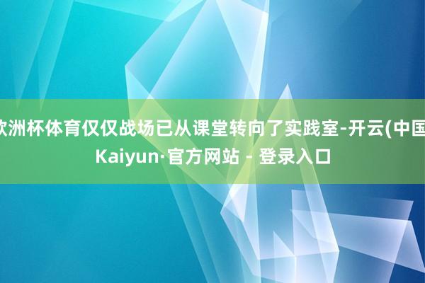 欧洲杯体育仅仅战场已从课堂转向了实践室-开云(中国)Kaiyun·官方网站 - 登录入口