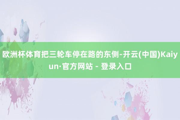 欧洲杯体育把三轮车停在路的东侧-开云(中国)Kaiyun·官方网站 - 登录入口