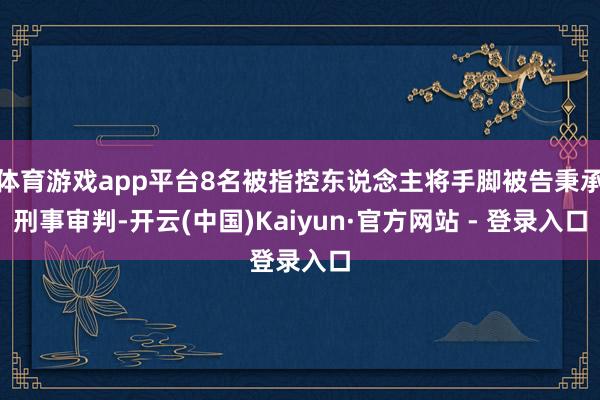 体育游戏app平台8名被指控东说念主将手脚被告秉承刑事审判-开云(中国)Kaiyun·官方网站 - 登录入口