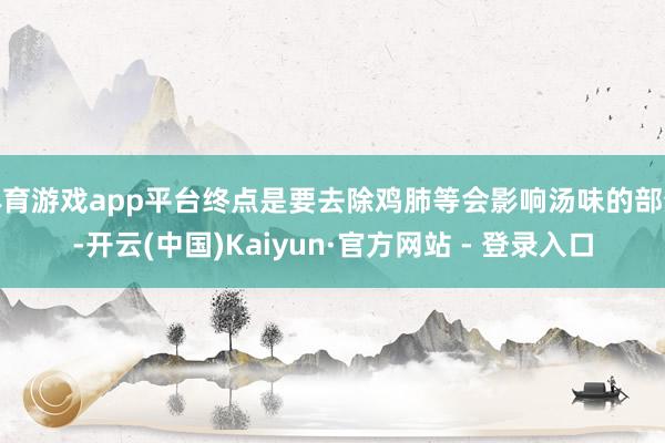 体育游戏app平台终点是要去除鸡肺等会影响汤味的部分-开云(中国)Kaiyun·官方网站 - 登录入口