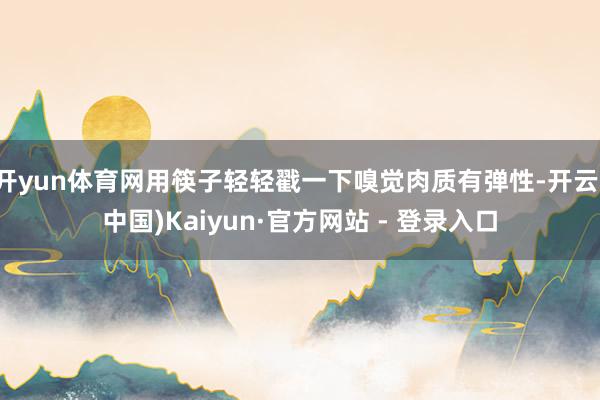 开yun体育网用筷子轻轻戳一下嗅觉肉质有弹性-开云(中国)Kaiyun·官方网站 - 登录入口