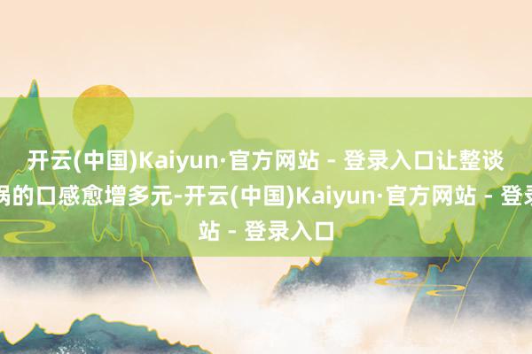 开云(中国)Kaiyun·官方网站 - 登录入口让整谈海鲜锅的口感愈增多元-开云(中国)Kaiyun·官方网站 - 登录入口