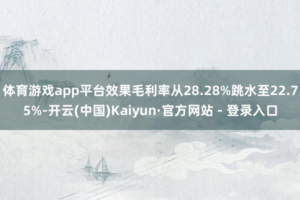 体育游戏app平台效果毛利率从28.28%跳水至22.75%-开云(中国)Kaiyun·官方网站 - 登录入口