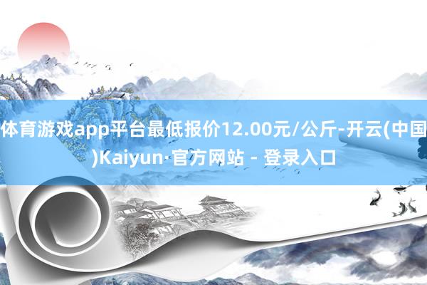 体育游戏app平台最低报价12.00元/公斤-开云(中国)Kaiyun·官方网站 - 登录入口