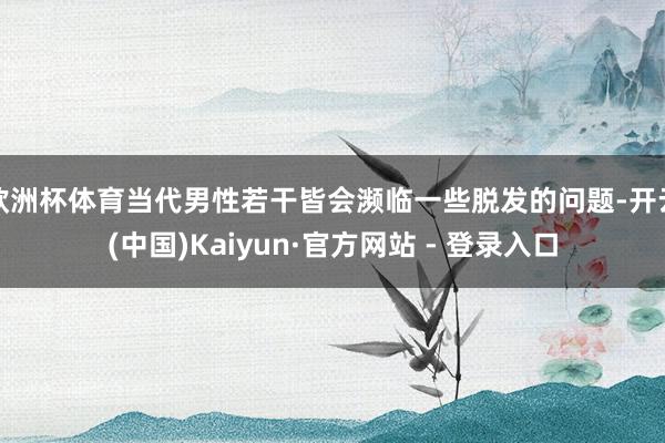 欧洲杯体育当代男性若干皆会濒临一些脱发的问题-开云(中国)Kaiyun·官方网站 - 登录入口