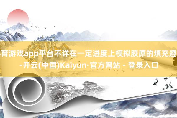 体育游戏app平台不详在一定进度上模拟胶原的填充遵循-开云(中国)Kaiyun·官方网站 - 登录入口
