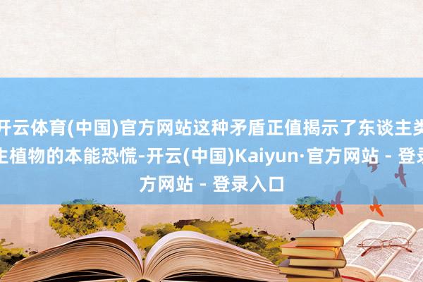 开云体育(中国)官方网站这种矛盾正值揭示了东谈主类对腐生植物的本能恐慌-开云(中国)Kaiyun·官方网站 - 登录入口