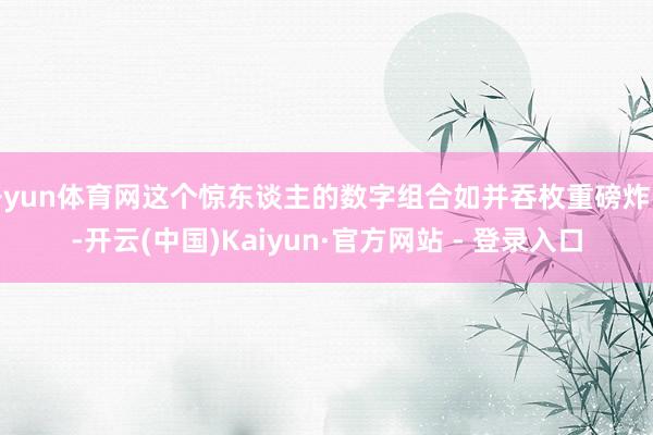 开yun体育网这个惊东谈主的数字组合如并吞枚重磅炸弹-开云(中国)Kaiyun·官方网站 - 登录入口
