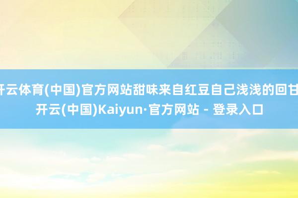 开云体育(中国)官方网站甜味来自红豆自己浅浅的回甘-开云(中国)Kaiyun·官方网站 - 登录入口