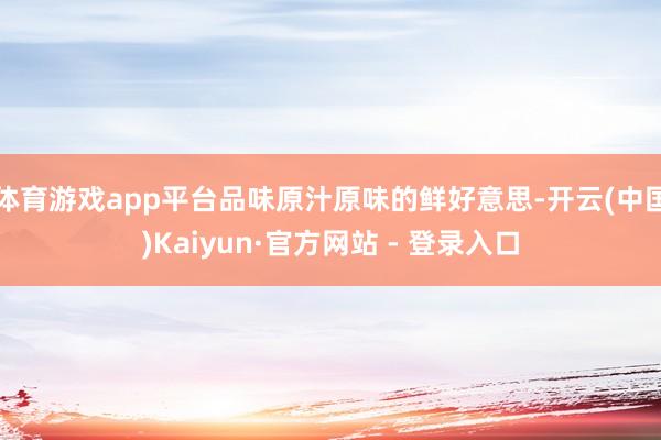 体育游戏app平台品味原汁原味的鲜好意思-开云(中国)Kaiyun·官方网站 - 登录入口