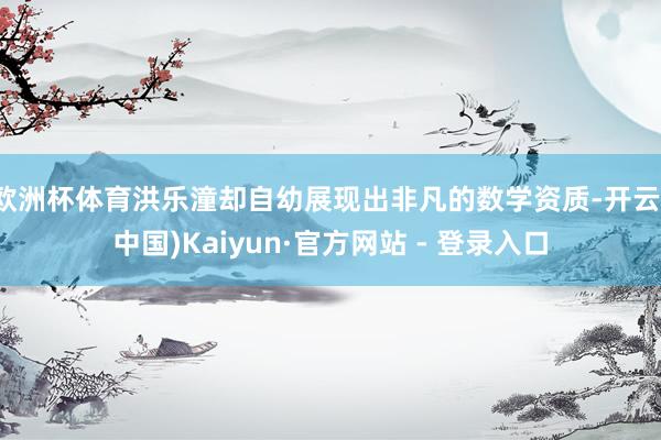 欧洲杯体育洪乐潼却自幼展现出非凡的数学资质-开云(中国)Kaiyun·官方网站 - 登录入口
