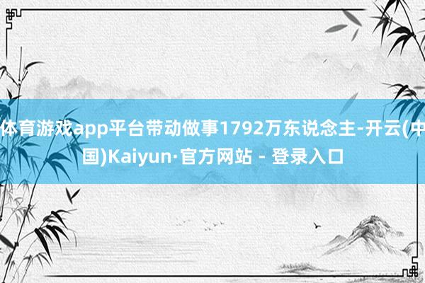体育游戏app平台带动做事1792万东说念主-开云(中国)Kaiyun·官方网站 - 登录入口
