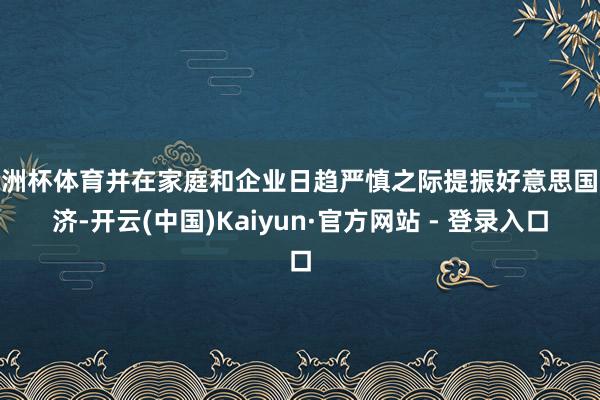 欧洲杯体育并在家庭和企业日趋严慎之际提振好意思国经济-开云(中国)Kaiyun·官方网站 - 登录入口