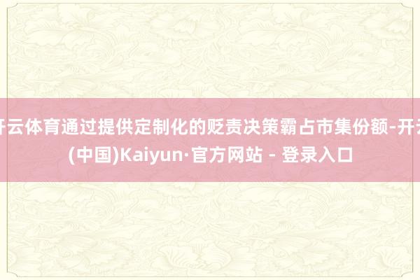 开云体育通过提供定制化的贬责决策霸占市集份额-开云(中国)Kaiyun·官方网站 - 登录入口