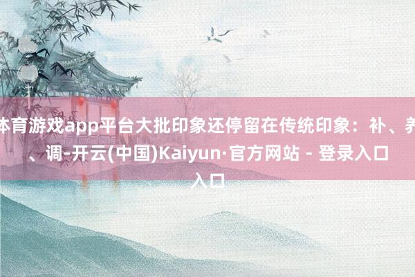 体育游戏app平台大批印象还停留在传统印象：补、养、调-开云(中国)Kaiyun·官方网站 - 登录入口