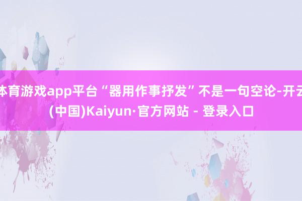 体育游戏app平台“器用作事抒发”不是一句空论-开云(中国)Kaiyun·官方网站 - 登录入口