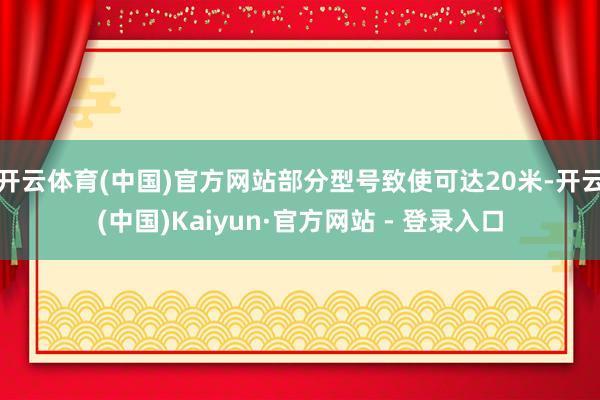 开云体育(中国)官方网站部分型号致使可达20米-开云(中国)Kaiyun·官方网站 - 登录入口