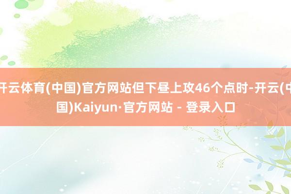 开云体育(中国)官方网站但下昼上攻46个点时-开云(中国)Kaiyun·官方网站 - 登录入口