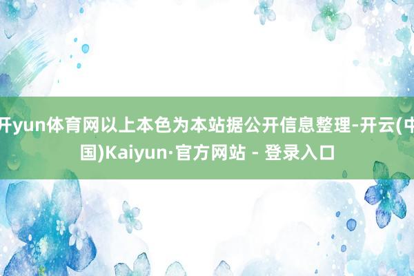 开yun体育网以上本色为本站据公开信息整理-开云(中国)Kaiyun·官方网站 - 登录入口