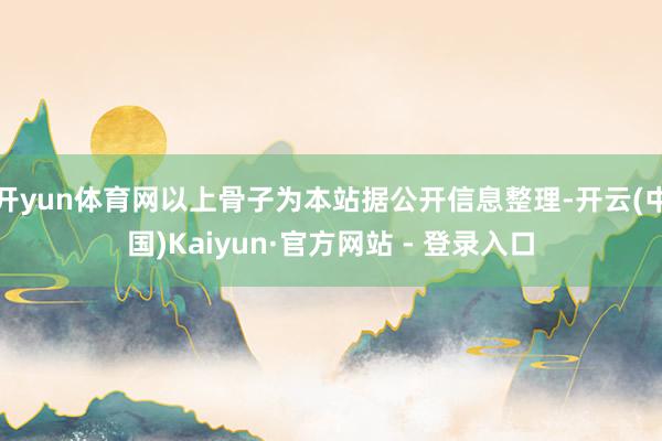 开yun体育网以上骨子为本站据公开信息整理-开云(中国)Kaiyun·官方网站 - 登录入口