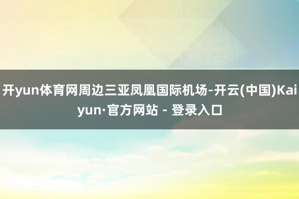 开yun体育网周边三亚凤凰国际机场-开云(中国)Kaiyun·官方网站 - 登录入口