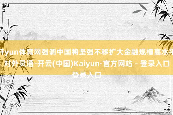 开yun体育网强调中国将坚强不移扩大金融规模高水平对外灵通-开云(中国)Kaiyun·官方网站 - 登录入口