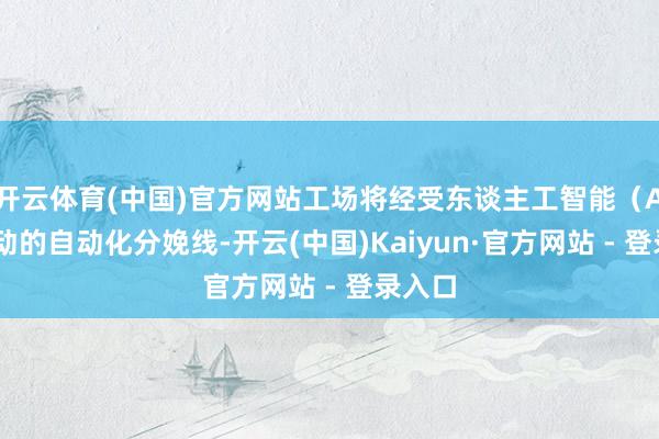 开云体育(中国)官方网站工场将经受东谈主工智能（AI）驱动的自动化分娩线-开云(中国)Kaiyun·官方网站 - 登录入口
