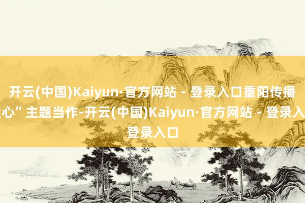 开云(中国)Kaiyun·官方网站 - 登录入口重阳传播爱心”主题当作-开云(中国)Kaiyun·官方网站 - 登录入口