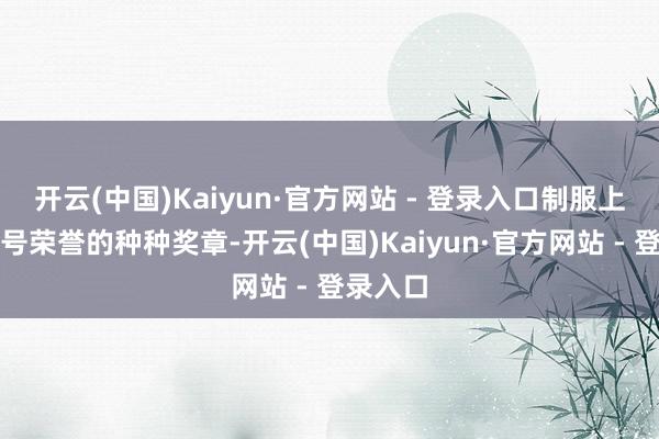 开云(中国)Kaiyun·官方网站 - 登录入口制服上缀满符号荣誉的种种奖章-开云(中国)Kaiyun·官方网站 - 登录入口