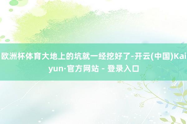 欧洲杯体育大地上的坑就一经挖好了-开云(中国)Kaiyun·官方网站 - 登录入口