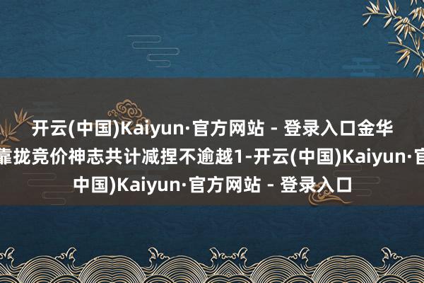 开云(中国)Kaiyun·官方网站 - 登录入口金华宏盛、金华宏合以靠拢竞价神志共计减捏不逾越1-开云(中国)Kaiyun·官方网站 - 登录入口