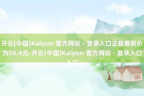 开云(中国)Kaiyun·官方网站 - 登录入口正股最新价为58.4元-开云(中国)Kaiyun·官方网站 - 登录入口