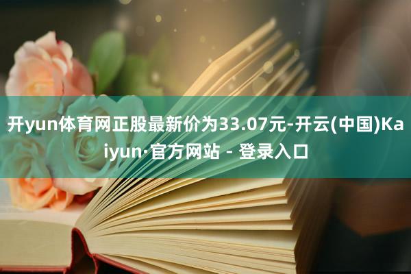 开yun体育网正股最新价为33.07元-开云(中国)Kaiyun·官方网站 - 登录入口